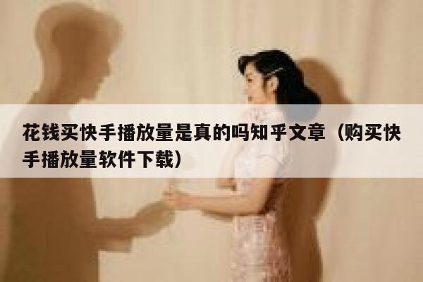 花钱买快手播放量是真的吗知乎文章（购买快手播放量软件下载） 第1张