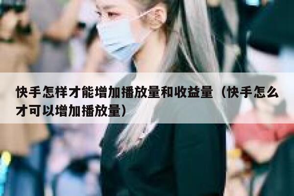 快手怎样才能增加播放量和收益量（快手怎么才可以增加播放量） 第1张