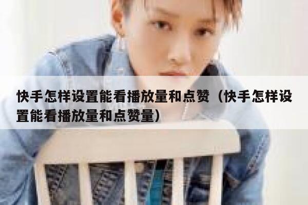 快手怎样设置能看播放量和点赞（快手怎样设置能看播放量和点赞量） 第1张