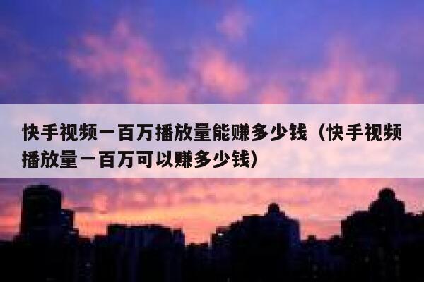 快手视频一百万播放量能赚多少钱（快手视频播放量一百万可以赚多少钱） 第1张
