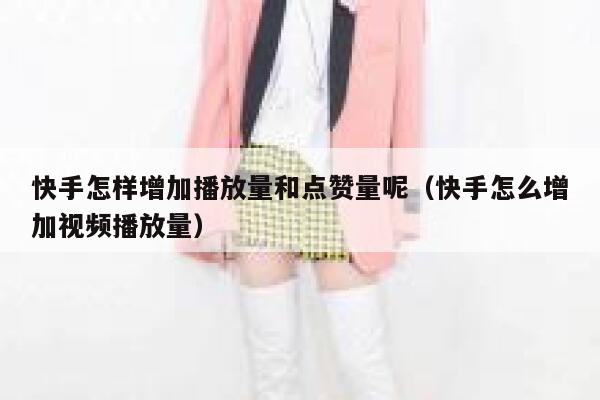 快手怎样增加播放量和点赞量呢（快手怎么增加视频播放量） 第1张