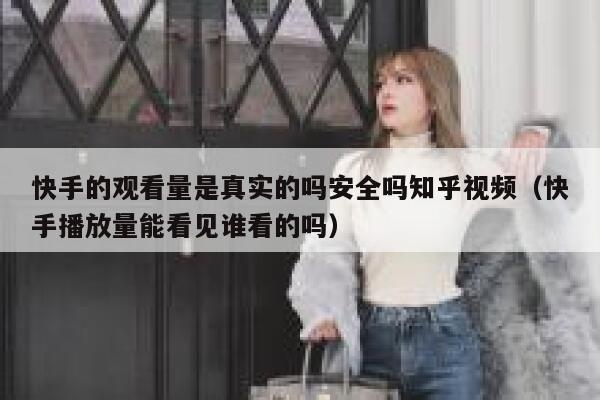 快手的观看量是真实的吗安全吗知乎视频（快手播放量能看见谁看的吗） 第1张