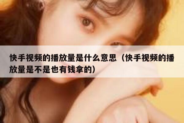 快手视频的播放量是什么意思（快手视频的播放量是不是也有钱拿的） 第1张