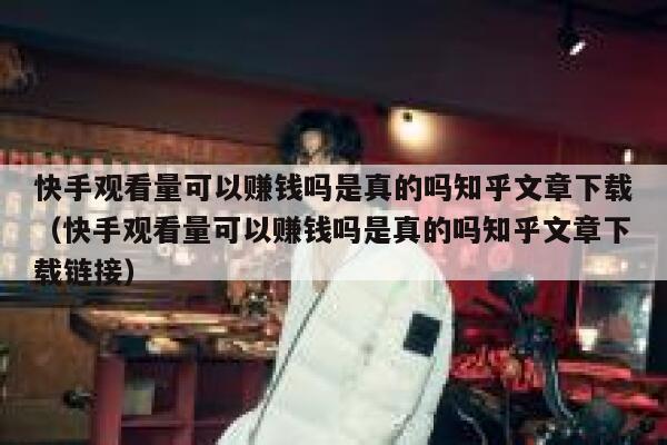 快手观看量可以赚钱吗是真的吗知乎文章下载(快手观看量可以赚钱吗是真的吗知乎文章下载链接) 第1张 快手观看量可以赚钱吗是真的吗知乎文章下载(快手观看量可以赚钱吗是真的吗知乎文章下载链接) 第1张