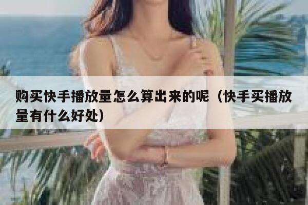 购买快手播放量怎么算出来的呢（快手买播放量有什么好处） 第1张