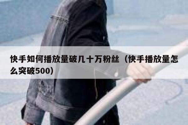 快手如何播放量破几十万粉丝(快手播放量怎么突破500) 第1张 快手如何播放量破几十万粉丝(快手播放量怎么突破500) 第1张