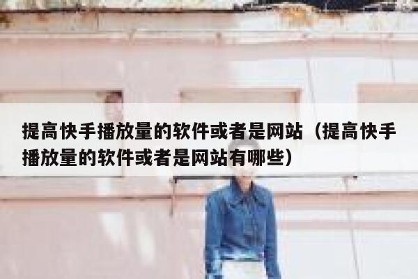 提高快手播放量的软件或者是网站（提高快手播放量的软件或者是网站有哪些） 第1张