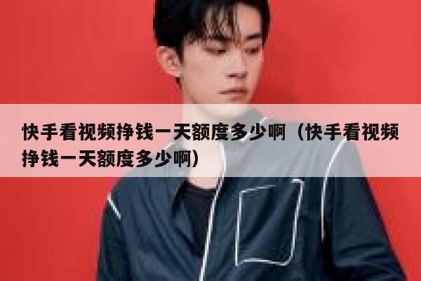 快手看视频挣钱一天额度多少啊（快手看视频挣钱一天额度多少啊） 第1张