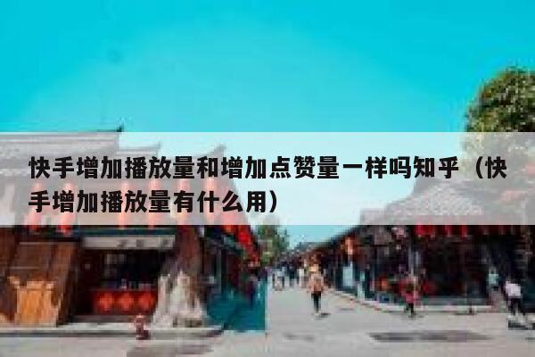快手增加播放量和增加点赞量一样吗知乎（快手增加播放量有什么用） 第1张