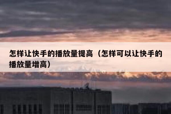 怎样让快手的播放量提高(怎样可以让快手的播放量增高) 第1张 怎样让快手的播放量提高(怎样可以让快手的播放量增高) 第1张