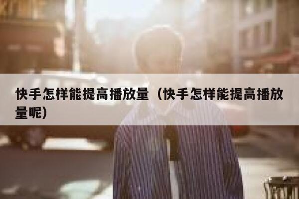 快手怎样能提高播放量（快手怎样能提高播放量呢） 第1张