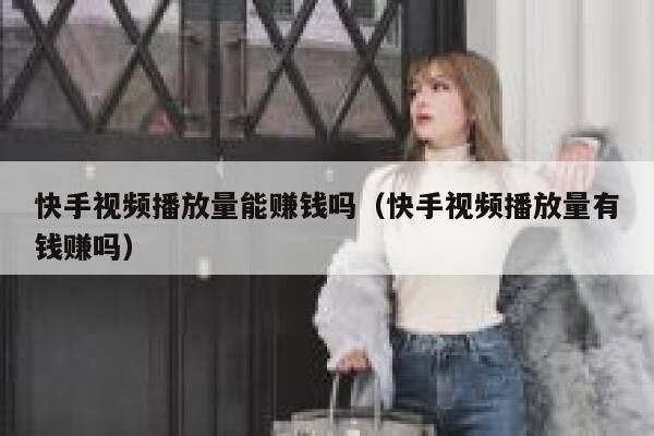 快手视频播放量能赚钱吗（快手视频播放量有钱赚吗） 第1张
