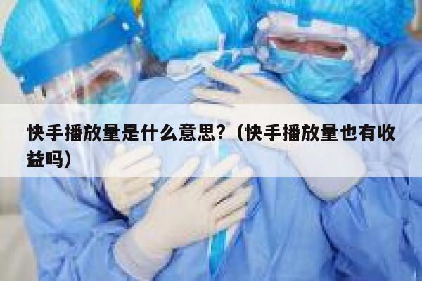 快手播放量是什么意思?（快手播放量也有收益吗） 第1张