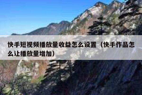 快手短视频播放量收益怎么设置（快手作品怎么让播放量增加） 第1张