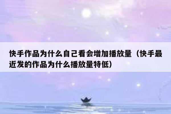 快手作品为什么自己看会增加播放量（快手最近发的作品为什么播放量特低） 第1张