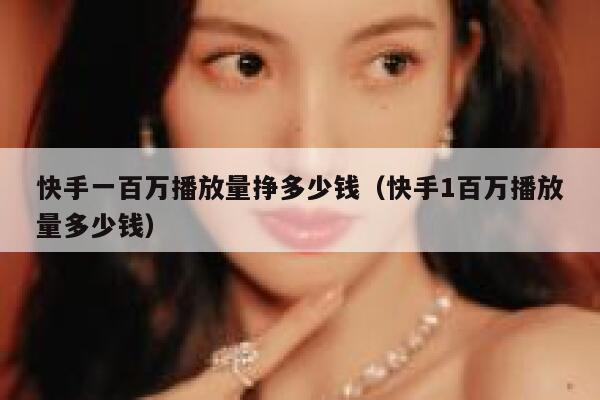 快手一百万播放量挣多少钱（快手1百万播放量多少钱） 第1张