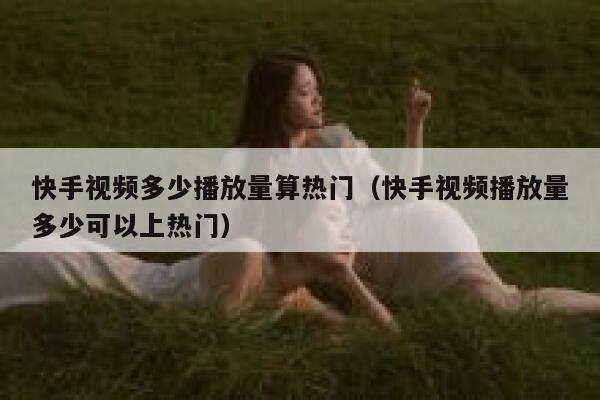 快手视频多少播放量算热门（快手视频播放量多少可以上热门） 第1张