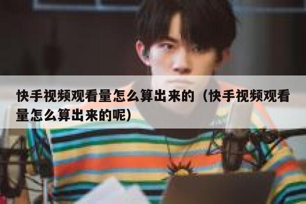 快手视频观看量怎么算出来的（快手视频观看量怎么算出来的呢） 第1张