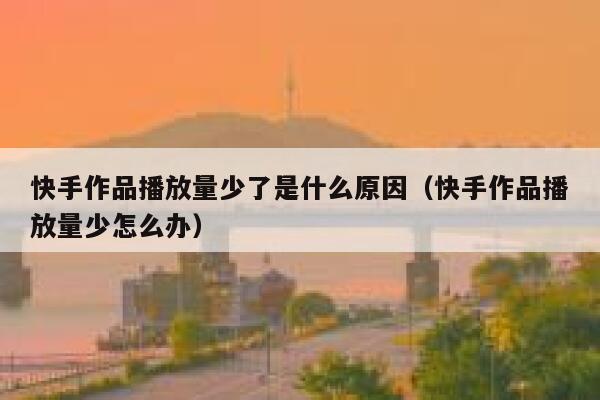 快手作品播放量少了是什么原因（快手作品播放量少怎么办） 第1张