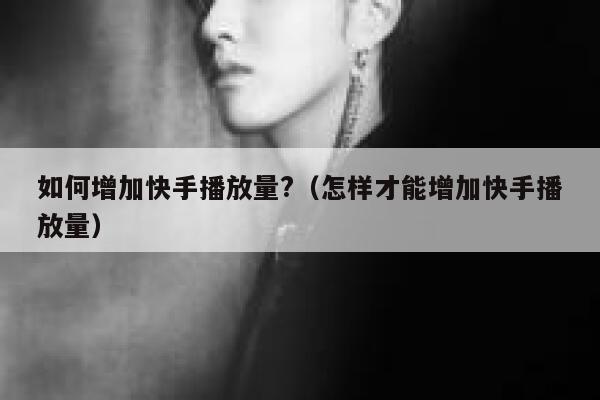 如何增加快手播放量?（怎样才能增加快手播放量） 第1张