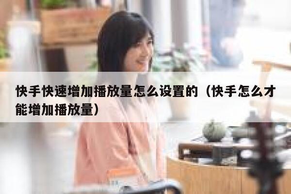 快手快速增加播放量怎么设置的（快手怎么才能增加播放量） 第1张