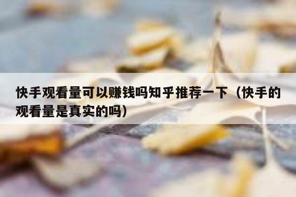 快手观看量可以赚钱吗知乎推荐一下（快手的观看量是真实的吗） 第1张