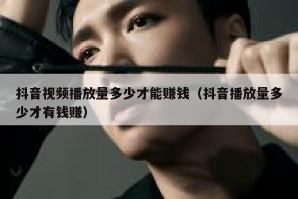 抖音视频播放量多少才能赚钱（抖音播放量多少才有钱赚） 第1张