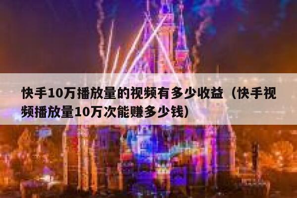 快手10万播放量的视频有多少收益（快手视频播放量10万次能赚多少钱） 第1张