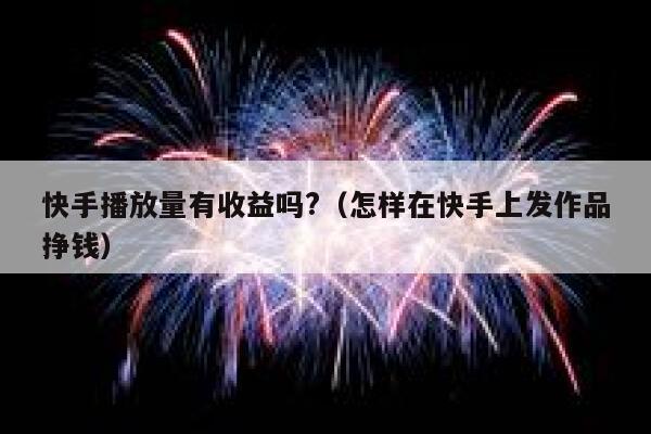 快手播放量有收益吗?（怎样在快手上发作品挣钱） 第1张
