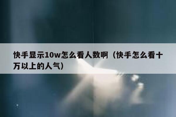 快手显示10w怎么看人数啊（快手怎么看十万以上的人气） 第1张