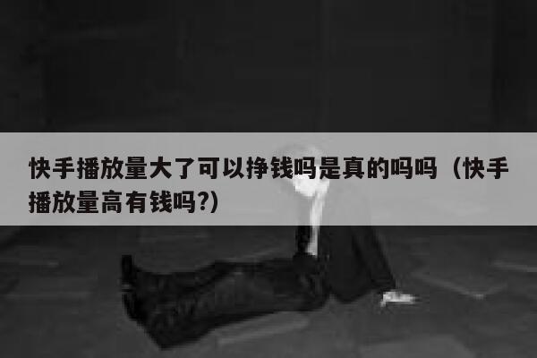 快手播放量大了可以挣钱吗是真的吗吗（快手播放量高有钱吗?） 第1张