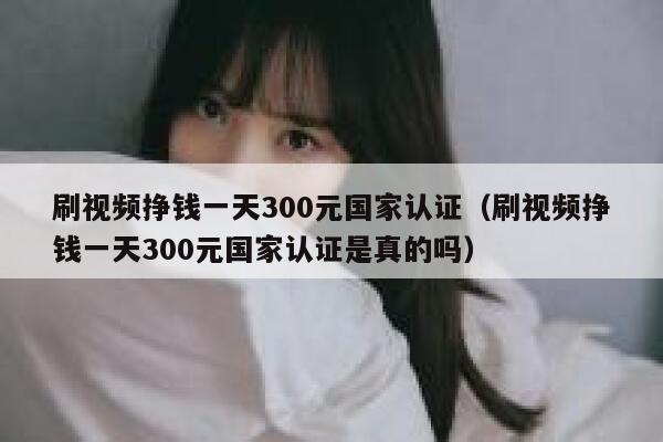 刷视频挣钱一天300元国家认证（刷视频挣钱一天300元国家认证是真的吗） 第1张