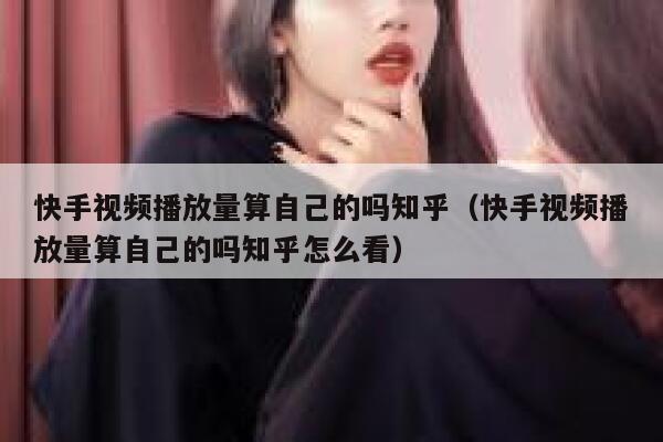 快手视频播放量算自己的吗知乎（快手视频播放量算自己的吗知乎怎么看） 第1张