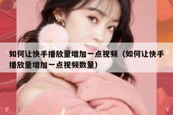 如何让快手播放量增加一点视频（如何让快手播放量增加一点视频数量） 第1张