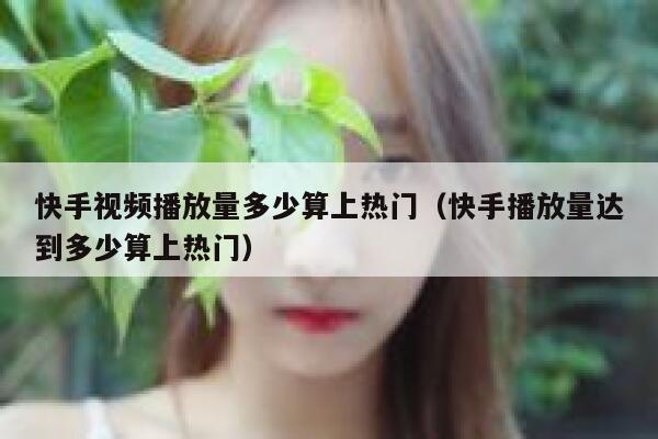 快手视频播放量多少算上热门（快手播放量达到多少算上热门） 第1张