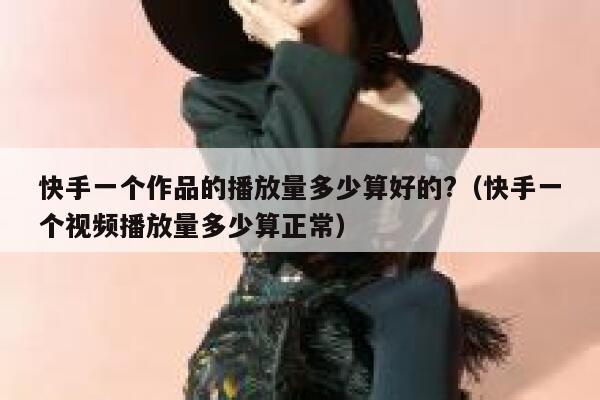 快手一个作品的播放量多少算好的?（快手一个视频播放量多少算正常） 第1张
