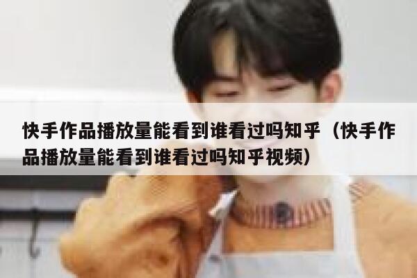 快手作品播放量能看到谁看过吗知乎（快手作品播放量能看到谁看过吗知乎视频） 第1张