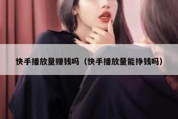 快手播放量赚钱吗（快手播放量能挣钱吗） 第1张