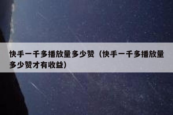 快手一千多播放量多少赞（快手一千多播放量多少赞才有收益） 第1张