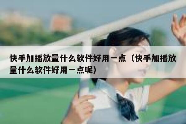 快手加播放量什么软件好用一点（快手加播放量什么软件好用一点呢） 第1张