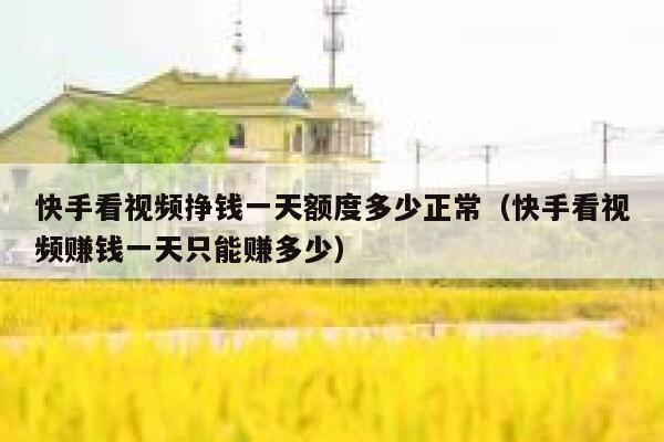 快手看视频挣钱一天额度多少正常（快手看视频赚钱一天只能赚多少） 第1张