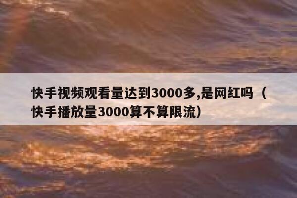 快手视频观看量达到3000多,是网红吗（快手播放量3000算不算限流） 第1张