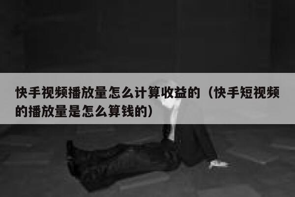 快手视频播放量怎么计算收益的（快手短视频的播放量是怎么算钱的） 第1张