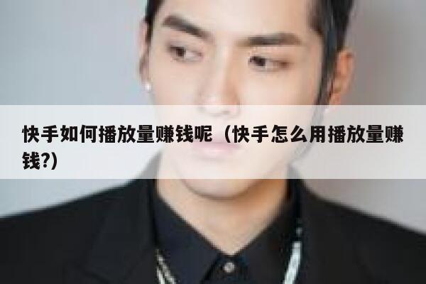 快手如何播放量赚钱呢（快手怎么用播放量赚钱?） 第1张