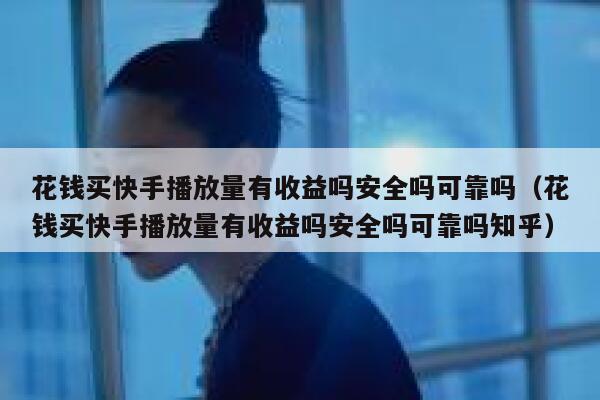 花钱买快手播放量有收益吗安全吗可靠吗（花钱买快手播放量有收益吗安全吗可靠吗知乎） 第1张
