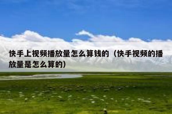 快手上视频播放量怎么算钱的（快手视频的播放量是怎么算的） 第1张