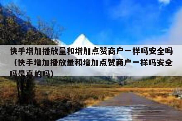 快手增加播放量和增加点赞商户一样吗安全吗（快手增加播放量和增加点赞商户一样吗安全吗是真的吗） 第1张