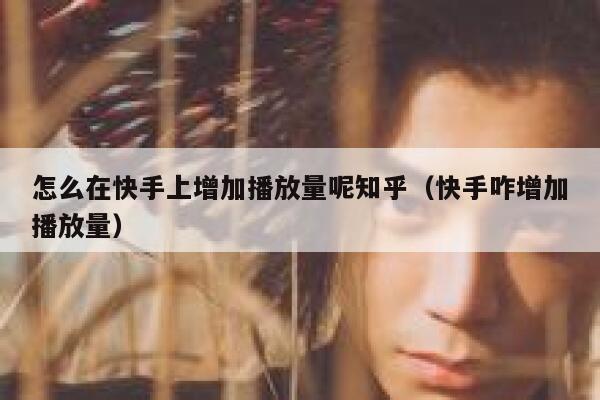 怎么在快手上增加播放量呢知乎（快手咋增加播放量） 第1张