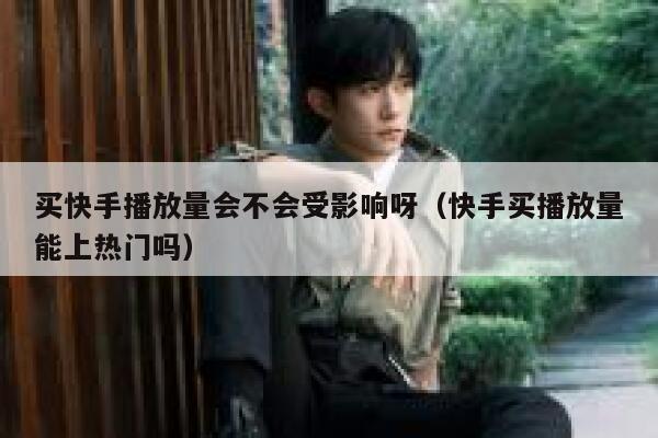 买快手播放量会不会受影响呀（快手买播放量能上热门吗） 第1张