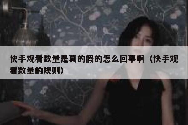快手观看数量是真的假的怎么回事啊（快手观看数量的规则） 第1张